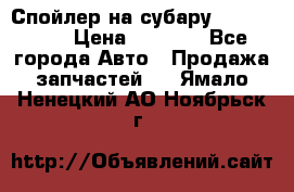 Спойлер на субару 96031AG000 › Цена ­ 6 000 - Все города Авто » Продажа запчастей   . Ямало-Ненецкий АО,Ноябрьск г.